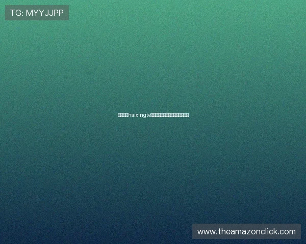 海星体育haixingtv账号注册与登录流程详细操作指南 海星体育haixingtv账号注册与登录流程详细操作指南